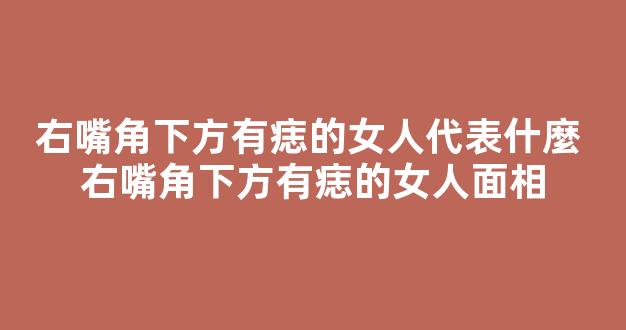 右嘴角下方有痣的女人代表什麼 右嘴角下方有痣的女人面相